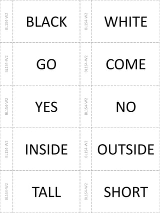 BL1S4-W2
BLACK
BL1S4-W2
WHITE
BL1S4-W2
GO
BL1S4-W2
COME
BL1S4-W2
YES
BL1S4-W2
NO
BL1S4-W2
INSIDE
BL1S4-W2
OUTSIDE
BL1S4-W2
TALL
BL1S4-W2
SHORT
 