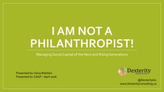 I AM NOT A
PHILANTHROPIST!
Managing Social Capital of the Next and Rising Generations
Presented by: Gena Rotstein
Presented to: CAGP – April 2016
@DexterityInc
www.DexterityConsulting.ca
 