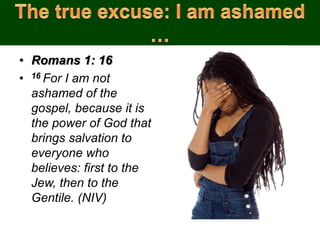• Romans 1: 16
• 16 For I am not
ashamed of the
gospel, because it is
the power of God that
brings salvation to
everyone who
believes: first to the
Jew, then to the
Gentile. (NIV)
 