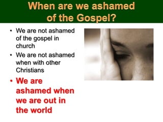 • We are not ashamed
of the gospel in
church
• We are not ashamed
when with other
Christians
• We are
ashamed when
we are out in
the world
 