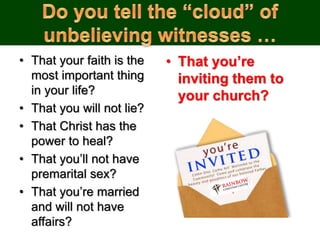 • That your faith is the
most important thing
in your life?
• That you will not lie?
• That Christ has the
power to heal?
• That you’ll not have
premarital sex?
• That you’re married
and will not have
affairs?
• That you’re
inviting them to
your church?
 