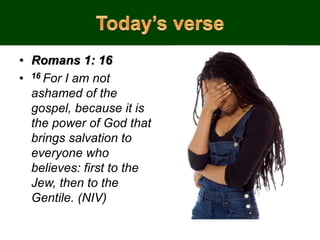 • Romans 1: 16
• 16 For I am not
ashamed of the
gospel, because it is
the power of God that
brings salvation to
everyone who
believes: first to the
Jew, then to the
Gentile. (NIV)
 