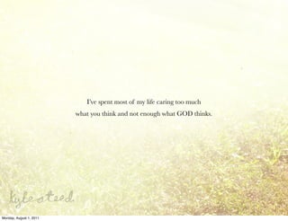 I’ve spent most of my life caring too much
                         what you think and not enough what GOD thinks.




Monday, August 1, 2011
 