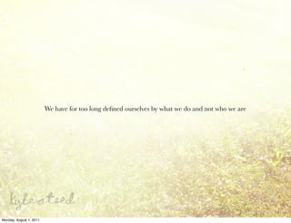 We have for too long deﬁned ourselves by what we do and not who we are




Monday, August 1, 2011
 
