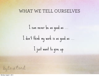 WHAT WE TELL OURSELVES


                              I can never be as good as ...

                          I don’t think my work is as good as ...

                                  I just want to give up




Monday, August 1, 2011
 