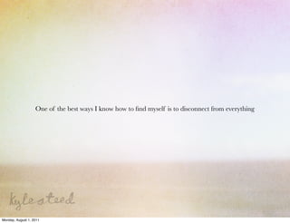 One of the best ways I know how to ﬁnd myself is to disconnect from everything




Monday, August 1, 2011
 