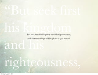 “But seek ﬁrst
      his kingdom        But seek ﬁrst his kingdom and his righteousness,




      and his
                         and all these things will be given to you as well.




      righteousness,
Monday, August 1, 2011
 