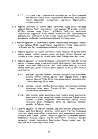 16
3.12.3 дотоодын, эсхүл гадаадын зах зээлд борлуулсан Бүтээгдэхүүний
зах зээлийн жишиг үнийг тодорхойлох боломжгүй тохиолдолд
тусгай зөвшөөрөл эзэмшигчийн мэдүүлсэн борлуулалтын
орлогыг үндэслэн.
3.13. Хөрөнгө оруулагч нь энэхүү Гэрээ байгуулсан өдөр хүчин төгөлдөр
мөрдөж байсан Ашигт малтмалын тухай хуулийн 47 дугаар зүйлийн
47.3.2-т заасны дагуу Гэрээт талбайгаас олборлож худалдсан,
худалдахаар ачуулсан, эсхүл өөрөө ашигласан бүх Бүтээгдэхүүний
борлуулалтын үнэлгээний 5 /тав/ хувиар тооцож ашигт малтмалын нөөц
ашигласны төлбөрийг төлөх бөгөөд төлбөрийг тогтворжуулна.
3.14. Хөрөнгө оруулагч нь Ашиглалтын тусгай зөвшөөрлөөр олгогдсон талбайн
гектар тутамд 15.00 ам.долларын ашиглалтын тусгай зөвшөөрлийн
төлбөрийг жил бүр төлөх бөгөөд төлбөрийг тогтворжуулна.
3.15. Хөрөнгө оруулагч нь Ашигт малтмалын тухай хуулийн 48 дугаар зүйлд
заасан мэдээ, тайланг монгол, англи хэл дээр үйлдэж, геологи, уул
уурхайн асуудал хариуцсан төрийн захиргааны байгууллагад хүргүүлнэ.
3.16. Хөрөнгө оруулагч нь уурхайг бүхэлд нь, эсхүл хэсэгчлэн хаах бол хуульд
заасан хугацааны дагуу улсын мэргэжлийн хяналтын асуудал хариуцсан
төрийн захиргааны байгууллагад энэ тухай албан бичгээр мэдэгдэх
бөгөөд холбогдох дүрэм журмын дагуу дараахь бэлтгэл арга хэмжээг
хэрэгжүүлнэ:
3.16.1. хаагдсан уурхайн талбайг нийтийн зориулалтаар ашиглахад
аюулгүй болгох, байгаль орчныг нөхөн сэргээх бүхий л арга
хэмжээг Монгол Улсад болон олон улсад хүлээн зөвшөөрөгдсөн
стандартын дагуу бүрэн авах;
3.16.2. хаагдсан уурхайн эдэлбэр байсан газрыг нийтийн зориулалтаар
ашиглахад аюул учирч болзошгүй бол түүнээс урьдчилан
сэргийлэх арга хэмжээ авах;
3.16.3. орон нутгийн засаг захиргааны байгууллага, эсхүл мэргэжлийн
хяналтын асуудал хариуцсан төрийн захиргааны байгууллагаас
уурхайн талбайд үлдээхийг зөвшөөрснөөс бусад машин
механизм, тоног төхөөрөмж болон эд хөрөнгийг хаагдсан
уурхайн талбайгаас гаргах
3.17. Хөрөнгө оруулагч нь уурхай хаагдсан үед уул уурхайн үйлдвэрлэлийн
улмаас үүсч бий болсон, аюултай, эсхүл аюул учруулж болзошгүй
газруудыг зохих масштабын газрын зураг дээр нарийвчлан тэмдэглэж,
шаардлагатай тэмдэг, дохио, сануулгыг уурхайн эдэлбэрийн орчимд
байрлуулах бөгөөд газрын зургийг мэргэжлийн хяналтын асуудал
хариуцсан төрийн захиргааны байгууллага болон тухайн сум, баг,
дүүргийн Засаг даргад хүлээлгэн өгнө.
 
