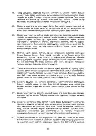 19
4.5. Дээр дурдсаны зэрэгцээ Хөрөнгө оруулагч нь Өмнийн говийн бүсийн
орон нутгийн засаг захиргааны зүгээс хэрэгжүүлж байгаа нийгэм, эдийн
засгийн хөгжлийн бодлого, үйл ажиллагааг дэмжин ажиллаж Оюу толгой
төслийн тогтвортой үр ашгийг Монголын ард түмэнд түүний дотор
Өмнөговь аймагт хүртээхийн төлөө түншлэлийг хөгжүүлнэ.
4.6. Хөрөнгө оруулагч нь орон нутаг болон бүс нутагт хэрэгжүүлэх нийгэм,
эдийн засгийн хөгжлийн хөтөлбөр, үйл ажиллагааг ил тод, хариуцлагатай
байх, олон нийтийн оролцоог хангах зарчмын үндсэн дээр явуулна.
4.7. Хөрөнгө оруулагч нь нийгэм, эдийн засгийн суурь судалгаа, нийгэм эдийн
засгийн нөлөөллийн үнэлгээ, нийгэм, эдийн засгийн эрсдлийн шинжилгээ,
түүнчлэн орон нутгийн урт хугацааны төлөвлөгөө, орон нутгийн
харилцааны удирдлагын систем, баримтлах бодлого, зарчим, уурхай
хаах төлөвлөгөөг боловсруулж хэрэгжүүлэн, зохистойгоор шинэчлэх ба
дээрхи ажлыг орон нутгийн оролцоотойгоор, олон улсын жишигт
нийцүүлэн гүйцэтгэнэ.
4.8. Нийгэм, эдийн засаг, байгаль орчны нөлөөллийн судалгаа холбогдох
бусад баримт бичигт Оюу толгой төслийн шууд болон шууд бус
нөлөөлөлд өртсөн гэсэн дүгнэлтэд хамрагдсан Өмнөговь аймгийн
иргэдэд хөрөнгө оруулагч тэргүүн ээлжинд анхаарал хандуулан ажиллах
ба энэ зорилгоор Өмнөговь аймгийн олон нийт, сонирхогч талуудтай
тогтмол хамтран ажиллаж, дэмжлэг үзүүлнэ.
4.9. Хөрөнгө оруулагч нь Ашигт малтмалын тухай хуулийн 42 дугаар зүйлд
заасны дагуу нутгийн захиргааны байгууллагатай хамтын ажиллагааны
гэрээг байгуулах ба тэдгээр нь орон нутгийн хөгжлийн болон оролцооны
сан байгуулах, орон нутгийн оролцооны хороо, орон нутгийн байгаль
орчны хяналтын хороо байгуулах зэрэг гэрээ байж болно.
4.10. Хөрөнгө оруулагч нь нутгийн захиргааны байгууллагатай зөвлөлдөж,
Гэрээт талбайд оршин суугаа, Оюу толгой төслийн шууд нөлөөлөлд
өртсөн малчин өрхүүдийг нүүлгэн шилжүүлэхэд зохих нөхөн төлбөр
төлнө.
4.11. Хөрөнгө оруулагч нь Өмнийн говийн бүсийн, ялангуяа Өмнөговь аймгийн
иргэдийг сургах, ажлын байраар хангах, ажиллуулахад тэргүүн ээлжинд
анхаарна.
4.12. Хөрөнгө оруулагч нь Оюу толгой төсөлд бараа бүтээгдэхүүн нийлүүлэх,
үйлчилгээ үзүүлэх чиглэлтэй орон нутгийн аж ахуйн нэгжүүдийг дэмжих,
үйл ажиллагааг нь эхлүүлэх, Монголын талын бизнесийн түншүүддээ
Оюу толгой төслөөс бүрэн хамааралгүйгээр хөгжих боломж олгох
зорилгоор өргөжүүлэх, үйл ажиллагааных нь чиглэл, түншлэлийг
олшруулах, бизнесийг нь хөгжүүлэх тусгай хөтөлбөрүүдийг дэмжинэ.
4.13. Хөрөнгө оруулагч нь ил тод, хариуцлагатай, үнэн зөв, харилцан итгэлцэл,
бие биеийн ашиг сонирхлыг харилцан хүндэтгэх зарчим дээр үндэслэсэн
үр ашигтай, ажил хэргийн харилцааг төрийн бус байгууллага, иргэний
 