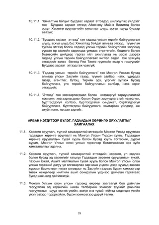 35
10.11.1. “Хяналтын багцыг бусдаас хараат этгээдэд шилжүүлэх үйлдэл”
гэж Бусдаас хараат этгээд Айвенхоу Майнз Лимитед болон
эсхүл Хөрөнгө оруулагчийн хяналтыг шууд, эсхүл шууд бусаар
авахыг;
10.11.2. “Бусдаас хараат этгээд” гэж гадаад улсын төрийн байгууллагын
шууд, эсхүл шууд бус Хяналтад байдаг аливаа этгээд, түүнчлэн
тухайн этгээд болон гадаад улсын төрийн байгууллага хооронд
үүссэн өр зээлийн харилцаа улмаас стратегийн, бодлого болон
бизнесийн шийдвэр гаргах үйл ажиллагаа нь хэрэг дээрээ
гадаад улсын төрийн байгууллагаас чиглэл авдаг гэж үзэхүйц
этгээдийг хэлэх бөгөөд Рио Тинто группийн ямар ч гишүүнийг
Бусдаас хараат этгээд гэж үзэхгүй;
10.11.3. “Гадаад улсын төрийн байгууллага” гэж Монгол Улсаас бусад
аливаа улсын Засгийн газар, түүний салбар, нэгж, удирдах
газар, агентлаг, бүтэц, Төрийн эрх, үүргийг хүлээх бусад
байгууллага, улс төрийн байгууллагын салбар, нэгж зэрэг
этгээдийг;
10.11.4. “Этгээд” гэж хязгаарлагдмал болон хязгааргүй хариуцлагатай
компани, хязгаарлагдмал болон бүрэн хариуцлагатай нөхөрлөл,
бүртгэгдээгүй холбоо, бүртгэгдээгүй синдикат, бүртгэгдээгүй
байгууллага, бүртгэгдсэн байгууллага, хамтарсан үйлдвэр, аж
ахуйн нэгж, нэгдэл зэргийг.
АРВАН НЭГДҮГЭЭР БҮЛЭГ. ГАДААДЫН ХӨРӨНГӨ ОРУУЛАЛТЫГ
ХАМГААЛАХ
11.1. Хөрөнгө оруулагч, түүний хамааралтай этгээдийн Монгол Улсад оруулсан
гадаадын хөрөнгө оруулалт нь Монгол Улсын Үндсэн хууль, Гадаадын
хөрөнгө оруулалтын тухай хууль болон бусад хууль тогтоомж, дүрэм
журам, Монгол Улсын олон улсын гэрээгээр баталгаажсан эрх зүйн
хамгаалалтыг эдэлнэ.
11.2. Хөрөнгө оруулагч, түүний хамааралтай этгээдийн хөрөнгө, үл хөдлөх
болон бусад эд хөрөнгийг гагцхүү Гадаадын хөрөнгө оруулалтын тухай,
Газрын тухай, Ашигт малтмалын тухай хууль болон Монгол Улсын олон
улсын гэрээний дагуу үл ялгаварлах зарчмын үндсэн дээр хуульд заасан
журмыг баримтлан нөхөх олговрыг нь Засгийн газраас бүрэн хэмжээгээр
төлөх нөхцөлөөр нийтийн ашиг сонирхлын үүднээс дайчлан гаргахаас
бусад нөхцөлд дайчлахгүй.
11.3. Монгол Улсын олон улсын гэрээнд өөрөөр заагаагүй бол дайчлан
гаргуулсан эд хөрөнгийн нөхөн төлбөрийн хэмжээг түүнийг дайчлан
гаргуулахын шууд өмнөх үеийн, эсхүл энэ тухай нийтэд мэдэгдэх үеийн
үнэлгээгээр тодорхойлж, бүрэн хэмжээгээр даруй төлнө.
 