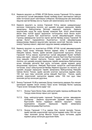 39
15.4. Хөрөнгө оруулагч нь 6708А, 6710А болон энэхүү Гэрээний 15.5-д заасан
ашиглалтын тусгай зөвшөөрөл бүхий талбайд ашигт малтмалын хайгуул
хийж тогтоосон ашигт малтмалыг олборлох, боловсруулах үйл ажиллагаа
явуулах эрхтэй бөгөөд энэ нь Үндсэн үйл ажиллагааны хэсэг болно.
15.5. Хөрөнгө оруулагч нь энэхүү Гэрээний 15.6-д заасан шаардлагуудыг
хангасан тохиолдолд геологи, уул уурхайн асуудал хариуцсан төрийн
захиргааны байгууллагад бичгээр мэдэгдэл хүргүүлж, Хөрөнгө
оруулагчийн шууд ба шууд бусаар эзэмшиж буй, эсхүл хяналтандаа
авсан Оюу толгой ордын эрдэсжсэн тогтолцооны хэсэг болох ашигт
малтмалыг агуулж буй ашиглалтын тусгай зөвшөөрлүүдийг энэхүү
Гэрээнд хамааруулах хүсэлтээ гаргах эрхтэй бөгөөд энэхүү Гэрээний 16
дугаар бүлэгт тодорхойлсон Ашиглалтын тусгай зөвшөөрлүүдэд
хамруулахаар Хөрөнгө оруулагчийн гаргасан хүсэлтийг Засгийн газар нь
энэхүү Гэрээнд нэмэлт, өөрчлөлт оруулах замаар шийдвэрлэнэ.
15.6. Хөрөнгө оруулагч нь ашиглалтын 6708А, 6710А тусгай зөвшөөрлүүдийн
хувьд Гэрээ хүчин төгөлдөр болсон өдрөөс хойш 3 жилийн дотор
Нөөцийн тайлан, Техник, эдийн засгийн үндэслэлийг хүргүүлнэ. Энэхүү
Гэрээний 15.5-д заасан ашиглалтын тусгай зөвшөөрөл бүхий талбайн
хувьд мөн адил нөөцийг улсын нөөцийн нэгдсэн бүртгэлд бүртгүүлэхийн
тулд нөөцийн тайланг хүргүүлж, Техник, эдийн засгийн үндэслэлийг
геологи, уул уурхайн асуудал хариуцсан төрийн захиргааны байгууллагад
хүчин төгөлдөр үйлчилж буй хууль тогтоомж, дүрэм журмын дагуу
хянуулахаар хүргүүлнэ. Нөөцийг бүртгэхээс хүндэтгэх шалтгаангүйгээр
татгалзах, эсхүл хойшлуулахгүй бөгөөд Хөрөнгө оруулагч нь геологи, уул
уурхайн асуудал хариуцсан төрийн захиргааны байгууллагад Нөөцийн
тайлан болон Техник, эдийн засгийн үнэлгээг хүргүүлсэн өдрөөс хойш
150 /нэг зуун тавь/ хоногийн дотор нөөцийг бүртгэнэ. Техник, эдийн
засгийн үндэслэлийг хүргүүлсэн өдрөөс хойш 150 /нэг зуун тавь/
хоногийн дотор хэлэлцэж дуусгана.
15.7. Энэхүү Гэрээний 15.26-д зааснаас бусад тохиолдолд дараахь бүх нөхцөл
хангагдсан өдрөөс эхлэн энэхүү Гэрээ хүчин төгөлдөр болно /цаашид
“Гэрээ хүчин төгөлдөр болох өдөр” гэх/:
15.7.1. Энэхүү Гэрээ болон Хувь нийлүүлэгчдийн гэрээнд холбогдох бүх
Талууд зохих ёсоор гарын үсэг зурсан;
15.7.2. Хувь нийлүүлэгчдийн гэрээний Талуудын хүлээн зөвшөөрсөн
хэлбэрээр Хөрөнгө оруулагчийн дүрмийг өөрчлөн Улсын
бүртгэлийн болон гадаадын хөрөнгө оруулалт, гадаад
худалдааны асуудал хариуцсан төрийн захиргааны
байгууллагуудад бүртгүүлсэн;
15.7.3. Энэхүү Гэрээний 1.11-д заасан Оюу толгой төслийн Техник,
эдийн засгийн үндэслэлийг хүргүүлсэн өдрөөс хойш 150 /нэг зуун
тавь/ хоногийн дотор Монгол Улсын хууль тогтоомж, дүрэм
журмын дагуу хэлэлцэж дуусгасан байх;
 