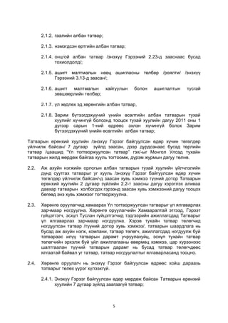 5
2.1.2. гаалийн албан татвар;
2.1.3. нэмэгдсэн өртгийн албан татвар;
2.1.4. онцгой албан татвар /энэхүү Гэрээний 2.23-д зааснаас бусад
тохиолдолд/;
2.1.5. ашигт малтмалын нөөц ашигласны төлбөр /роялти/ /энэхүү
Гэрээний 3.13-д заасан/;
2.1.6. ашигт малтмалын хайгуулын болон ашиглалтын тусгай
зөвшөөрлийн төлбөр;
2.1.7. үл хөдлөх эд хөрөнгийн албан татвар,
2.1.8. Зарим бүтээгдэхүүний үнийн өсөлтийн албан татварын тухай
хуулийг хүчингүй болсонд тооцох тухай хуулийн дагуу 2011 оны 1
дүгээр сарын 1-ний өдрөөс эхлэн хүчингүй болох Зарим
бүтээгдэхүүний үнийн өсөлтийн албан татвар;
Татварын ерөнхий хуулийн /энэхүү Гэрээг байгуулсан өдөр хүчин төгөлдөр
үйлчилж байсан/ 7 дугаар зүйлд заасан, дээр дурдсанаас бусад төрлийн
татвар /цаашид “Үл тогтворжуулсан татвар” гэх/-ыг Монгол Улсад тухайн
татварын жилд мөрдөж байгаа хууль тогтоомж, дүрэм журмын дагуу төлнө.
2.2. Аж ахуйн нэгжийн орлогын албан татварын тухай хуулийн үйлчлэлийн
дүнд суутгах татварыг уг хууль /энэхүү Гэрээг байгуулсан өдөр хүчин
төгөлдөр үйлчилж байсан/-д заасан хувь хэмжээ түүний дотор Татварын
ерөнхий хуулийн 2 дугаар зүйлийн 2.2-т заасны дагуу хэрэглэх аливаа
давхар татварын холбогдох гэрээнд заасан хувь хэмжээний дагуу тооцох
бөгөөд энэ хувь хэмжээг тогтворжуулна.
2.3. Хөрөнгө оруулагчид хамаарах Үл тогтворжуулсан татварыг үл ялгаварлах
зарчмаар ногдуулна. Хөрөнгө оруулагчийн Хамааралтай этгээд, Гэрээт
гүйцэтгэгч, эсхүл Туслан гүйцэтгэгчид тэдгээрийн ажиллагсдад Татварыг
үл ялгаварлах зарчмаар ногдуулна. Хэрэв тухайн татвар төлөгчид
ногдуулсан татвар /түүний дотор хувь хэмжээ/, татварын шаардлага нь
бусад аж ахуйн нэгж, компани, татвар төлөгч, ажиллагсдад ногдуулж буй
татвараас илүү татварын дарамт учруулахуйц, эсхүл тухайн татвар
төлөгчийн эрхэлж буй үйл ажиллагааны өвөрмөц хэмжээ, цар хүрээнээс
шалтгаалан түүний татварын дарамт нь бусад татвар төлөгчдөөс
ялгаатай байвал уг татвар, татвар ногдуулалтыг ялгаварласанд тооцно.
2.4. Хөрөнгө оруулагч нь энэхүү Гэрээг байгуулсан өдрөөс хойш дараахь
татварыг төлөх үүрэг хүлээхгүй.
2.4.1. Энэхүү Гэрээг байгуулсан өдөр мөрдөж байсан Татварын ерөнхий
хуулийн 7 дугаар зүйлд заагаагүй татвар;
 