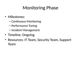 Monitoring Phase
• Milestones:
– Continuous Monitoring
– Performance Tuning
– Incident Management
• Timeline: Ongoing
• Resources: IT Team, Security Team, Support
Team
 