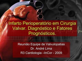 Infarto Perioperatório em Cirurgia Valvar. Diagnóstico e Fatores Prognósticos. Reunião Equipe de Valvulopatias Dr. André Lima R3 Cardiologia –InCor - 2009 