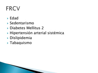 







Edad
Sedentarismo
Diabetes Mellitus 2
Hipertensión arterial sistémica
Dislipidemia
Tabaquismo

 