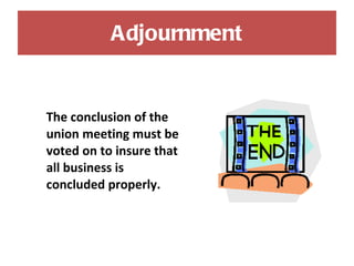 Adjournment The conclusion of the union meeting must be voted on to insure that all business is concluded properly. 