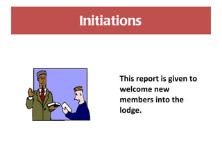 Initiations This report is given to welcome new members into the lodge. 