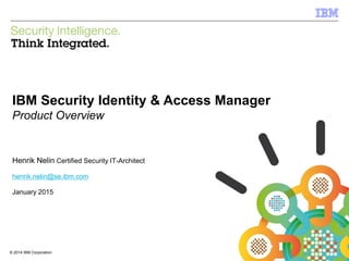 © 2014 IBM Corporation
IBM Security Systems
1© 2014 IBM Corporation
IBM Security Identity & Access Manager
Product Overview
Henrik Nelin Certified Security IT-Architect
henrik.nelin@se.ibm.com
January 2015
 