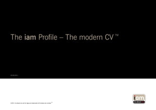 The iam Profile – The modern CV                                                              TM




20|04|2011




                                                                              its-about.me
                                                                         TM                       its-about.me
©2011 its-about.me and its logo are trademarks of its-about.me Limited
 