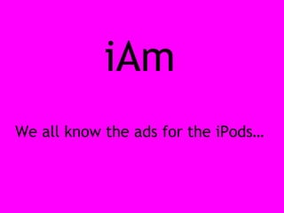 iAm We all know the ads for the iPods… 