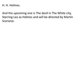 H. H. Holmes.
And the upcoming one is The devil in The White city,
Starring Leo as Holmes and will be directed by Martin
Scorsese.
 