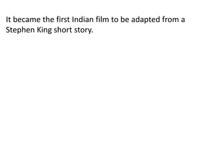 It became the first Indian film to be adapted from a
Stephen King short story.
 