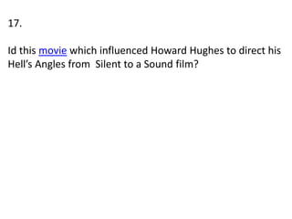 17.
Id this movie which influenced Howard Hughes to direct his
Hell’s Angles from Silent to a Sound film?
 