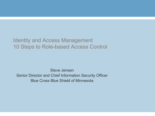 Identity and Access Management
10 Steps to Role-based Access Control
Steve Jensen
Senior Director and Chief Information Security Officer
Blue Cross Blue Shield of Minnesota
 