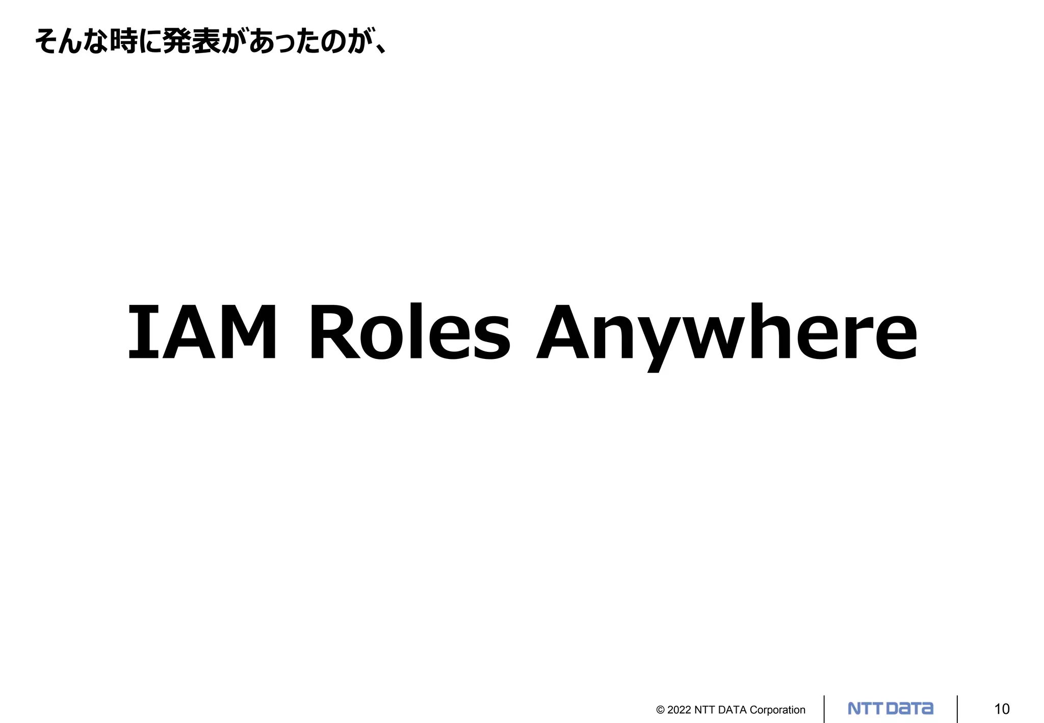 © 2022 NTT DATA Corporation 10
そんな時に発表があったのが、
IAM Roles Anywhere
 