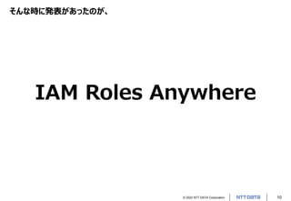 © 2022 NTT DATA Corporation 10
そんな時に発表があったのが、
IAM Roles Anywhere
 