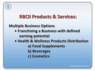 Multiple Business Options •  Franchising a Business with defined  earning potential •  Health & Wellness Products Distribution a) Food Supplements b) Beverages c) Cosmetics  RBCII Products & Services: 