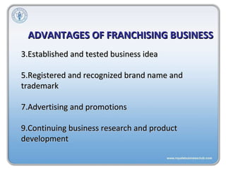 ADVANTAGES OF FRANCHISING BUSINESS Established and tested business idea Registered and recognized brand name and trademark  Advertising and promotions Continuing business research and product development 