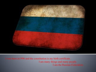 I was born in1996 and the constitution is my birth certificate.
I am many things and many people.
I am the Russian Federation.
 