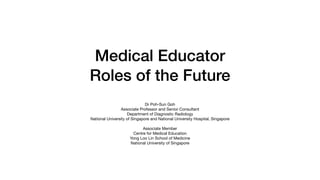 Medical Educator
Roles of the Future
Dr Poh-Sun Goh

Associate Professor and Senior Consultant

Department of Diagnostic Radiology

National University of Singapore and National University Hospital, Singapore

Associate Member

Centre for Medical Education

Yong Loo Lin School of Medicine

National University of Singapore
 