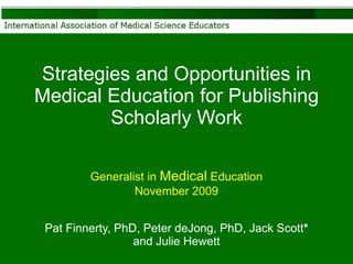 Strategies and Opportunities in Medical Education for Publishing Scholarly Work Pat Finnerty, PhD, Peter deJong, PhD, Jack Scott *  and Julie Hewett Generalist in  Medical  Education November 2009 