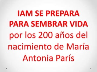 IAM SE PREPARA
PARA SEMBRAR VIDA
por los 200 años del
nacimiento de María
Antonia París
 