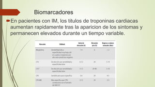 Biomarcadores
En pacientes con IM, los titulos de troponinas cardiacas
aumentan rapidamente tras la aparicion de los sintomas y
permanecen elevados durante un tiempo variable.
 