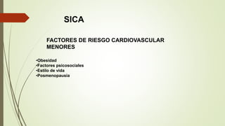 SICA
FACTORES DE RIESGO CARDIOVASCULAR
MENORES
•Obesidad
•Factores psicosociales
•Estilo de vida
•Posmenopausia
 