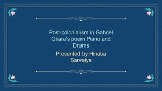 Presented by Hinaba
Sarvaiya
Post-colonialism in Gabriel
Okara’s poem Piano and
Drums
 