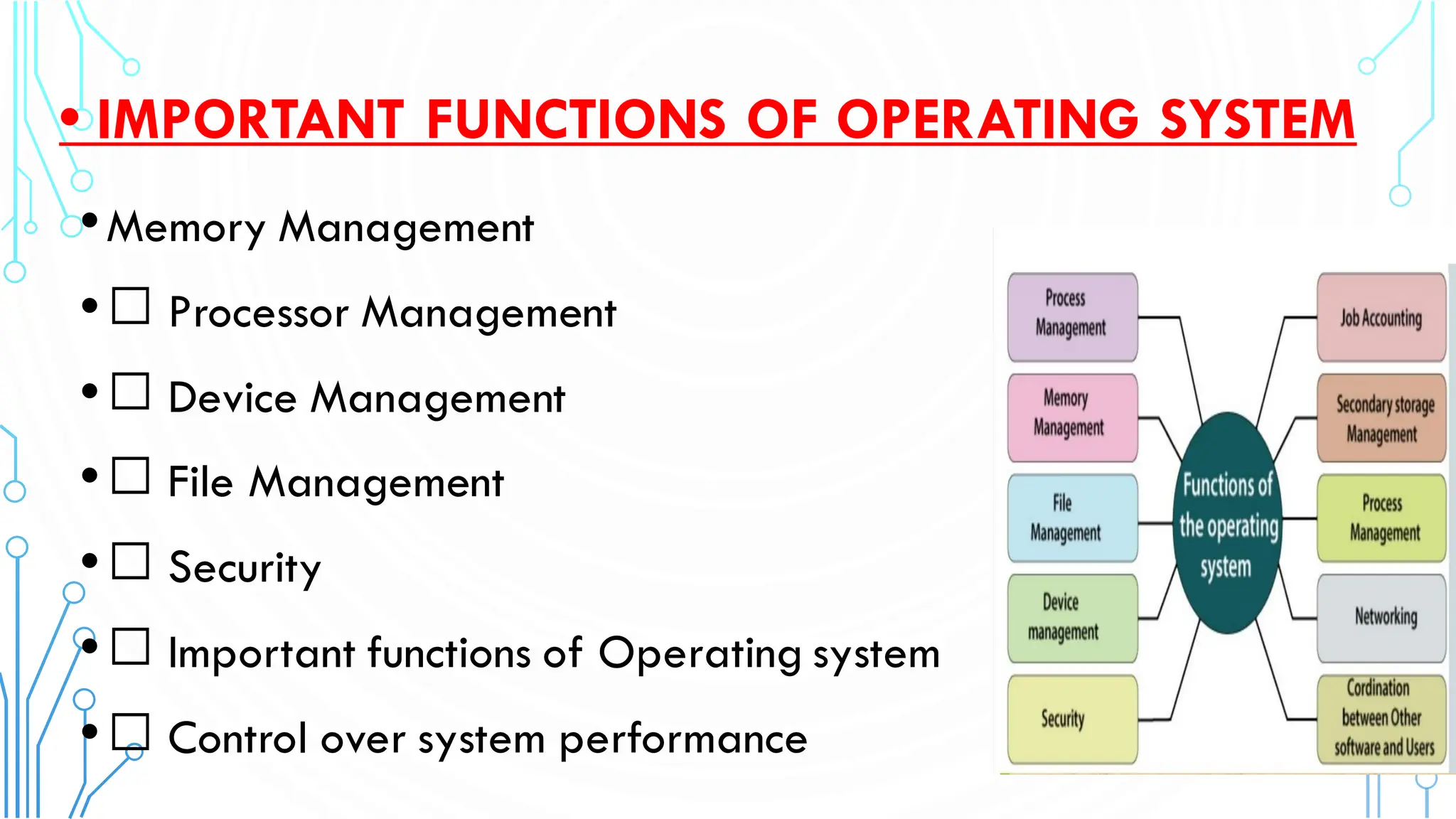 • IMPORTANT FUNCTIONS OF OPERATING SYSTEM
•Memory Management
• Processor Management
• Device Management
• File Management
• Security
• Important functions of Operating system
• Control over system performance
 
