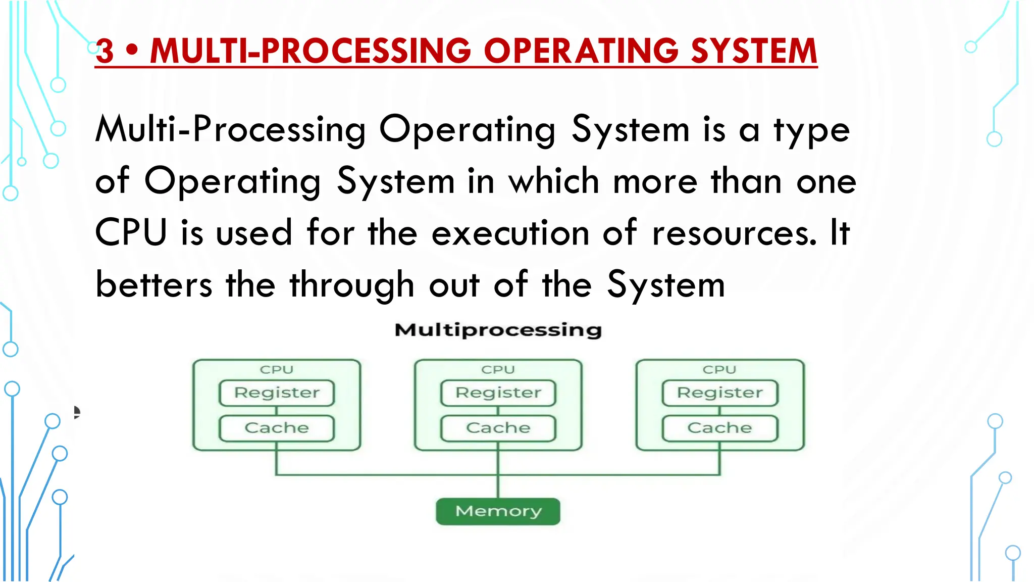 3 • MULTI-PROCESSING OPERATING SYSTEM
Multi-Processing Operating System is a type
of Operating System in which more than one
CPU is used for the execution of resources. It
betters the through out of the System
 