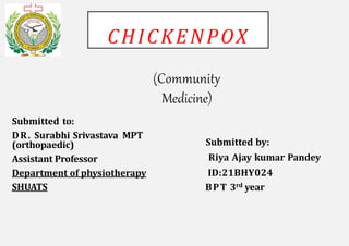 CHICKENPOX
(Community
Medicine)
Submitted to:
DR. Surabhi Srivastava MPT
(orthopaedic)
Assistant Professor
Department of physiotherapy
SHUATS
Submitted by:
Riya Ajay kumar Pandey
ID:21BHY024
BPT 3rd year
 
