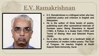 ● E.V. Ramakrishnan is a bilingual writer who has
published poetry and criticism in English and
Malayalam.
● He is the aut...