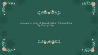 Comparative study of Transdentalism &Romanticism
By:Hirva pandya
 