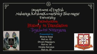 Presented by
Bhavna Sosa
Roll no. 02
Dhvani Rajyaguru
Roll no. 04
Hinaba Sarvaiya
Roll no. 09
Department of English
Maharaja KrishnaKumarSinhji Bhavnagar
University
Introduction:
History in Translation
-Tejaswini Niranjana
 