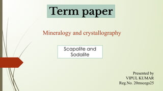 Mineralogy and crystallography
Term paper
Scapolite and
Sodalite
Presented by
VIPUL KUMAR
Reg.No. 20mscegs25
 