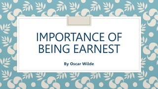 IMPORTANCE OF
BEING EARNEST
By Oscar Wilde
 