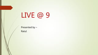 LIVE @ 9
Presented by –
Ratul.
 