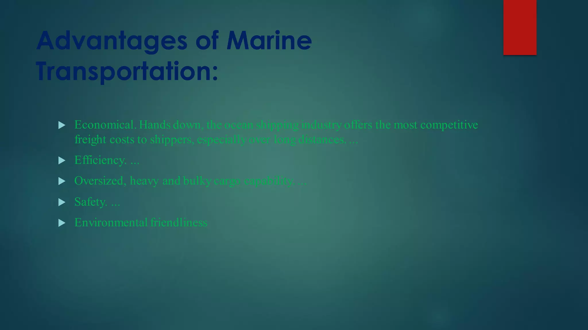 Advantages of Marine
Transportation:
 Economical. Hands down, the ocean shipping industry offers the most competitive
freight costs to shippers, especially over long distances. ...
 Efficiency. ...
 Oversized, heavy and bulky cargo capability. ...
 Safety. ...
 Environmental friendliness
 