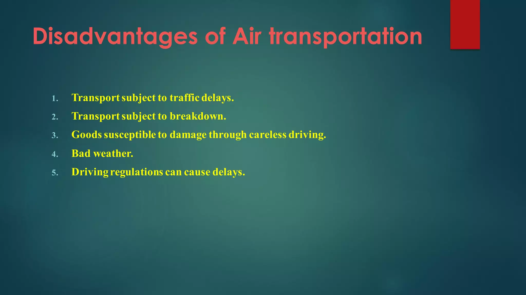 Disadvantages of Air transportation
1. Transport subject to traffic delays.
2. Transport subject to breakdown.
3. Goods susceptible to damage through careless driving.
4. Bad weather.
5. Drivingregulations can cause delays.
 
